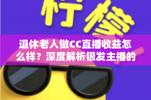 退休老人做CC直播收益怎么样?深度解析银发主播的真实收入与前景 退休老人做CC直播收益怎么样?深度解析银发主播的真实收入与前景