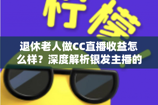 退休老人做CC直播收益怎么样?深度解析银发主播的真实收入与前景 退休老人做CC直播收益怎么样?深度解析银发主播的真实收入与前景