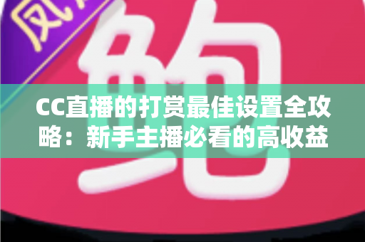 CC直播的打赏最佳设置全攻略：新手主播必看的高收益运营指南