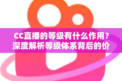 CC直播的等级有什么作用?深度解析等级体系背后的价值与隐藏福利 CC直播的等级有什么作用?深度解析等级体系背后的价值与隐藏福利
