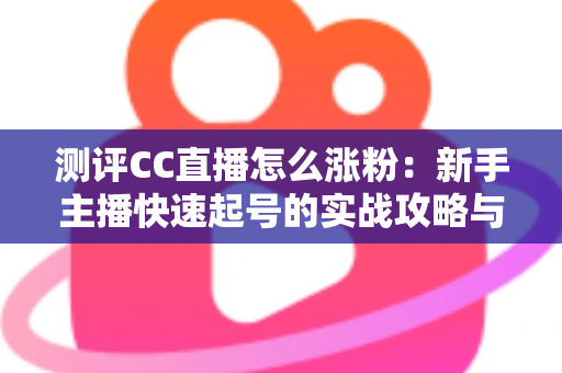 测评CC直播怎么涨粉：新手主播快速起号的实战攻略与深度分析