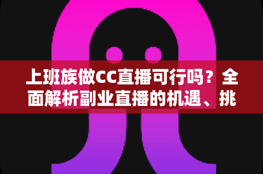 上班族做CC直播可行吗？全面解析副业直播的机遇、挑战与实战指南