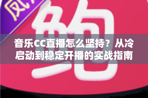 音乐CC直播怎么坚持？从冷启动到稳定开播的实战指南，助你熬过瓶颈期成为长红音乐主播