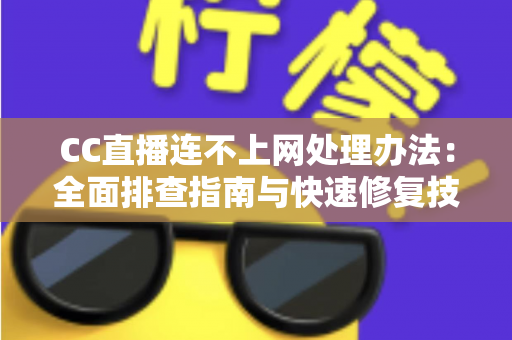 CC直播连不上网处理办法：全面排查指南与快速修复技巧