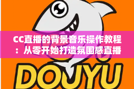 CC直播的背景音乐操作教程:从零开始打造氛围感直播间的完整指南 CC直播的背景音乐操作教程:从零开始打造氛围感直播间的完整指南