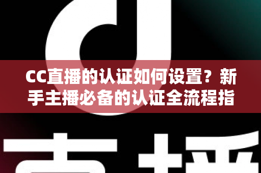 CC直播的认证如何设置?新手主播必备的认证全流程指南,助你快速开播 CC直播的认证如何设置?新手主播必备的认证全流程指南,助你快速开播