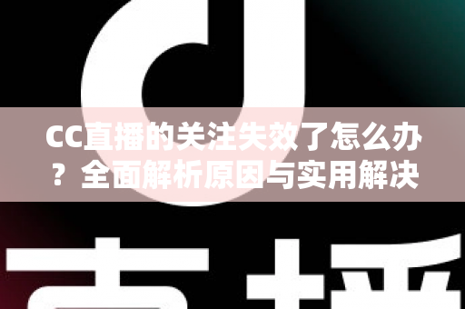 CC直播的关注失效了怎么办？全面解析原因与实用解决方法指南