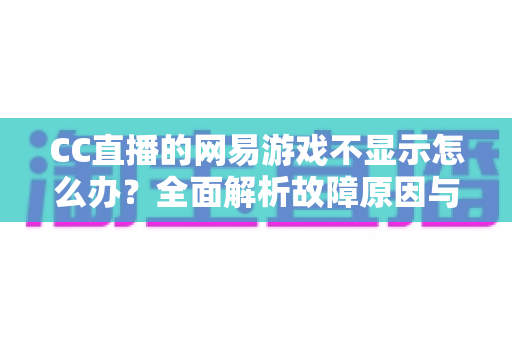 CC直播的网易游戏不显示怎么办?全面解析故障原因与高效解决方法 CC直播的网易游戏不显示怎么办?全面解析故障原因与高效解决方法