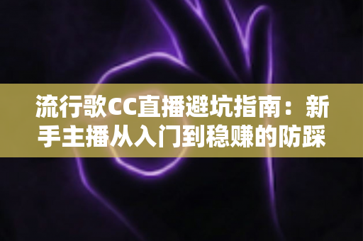 流行歌CC直播避坑指南:新手主播从入门到稳赚的防踩雷全攻略 流行歌CC直播避坑指南:新手主播从入门到稳赚的防踩雷全攻略