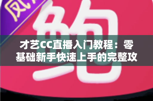才艺CC直播入门教程:零基础新手快速上手的完整攻略指南 才艺CC直播入门教程:零基础新手快速上手的完整攻略指南