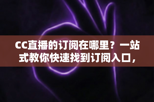 CC直播的订阅在哪里?一站式教你快速找到订阅入口,从此不错过主播每一场精彩直播 CC直播的订阅在哪里?一站式教你快速找到订阅入口,从此不错过主播每一场精彩直播