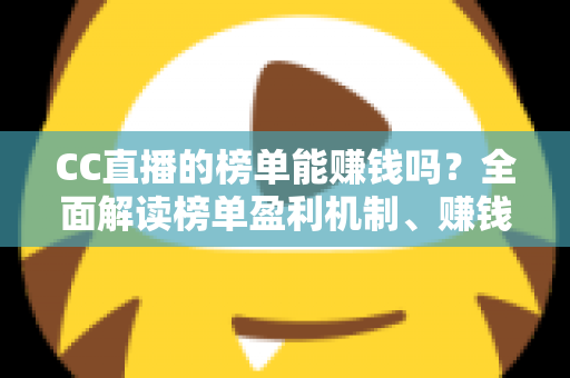 CC直播的榜单能赚钱吗?全面解读榜单盈利机制、赚钱方法与避坑指南 CC直播的榜单能赚钱吗?全面解读榜单盈利机制、赚钱方法与避坑指南