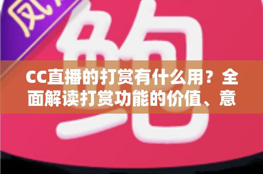 CC直播的打赏有什么用？全面解读打赏功能的价值、意义与理性使用指南