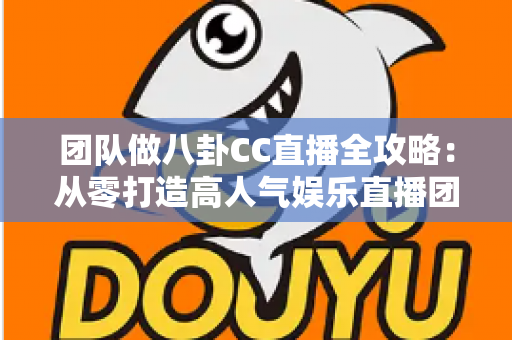 团队做八卦CC直播全攻略：从零打造高人气娱乐直播团队的实战指南