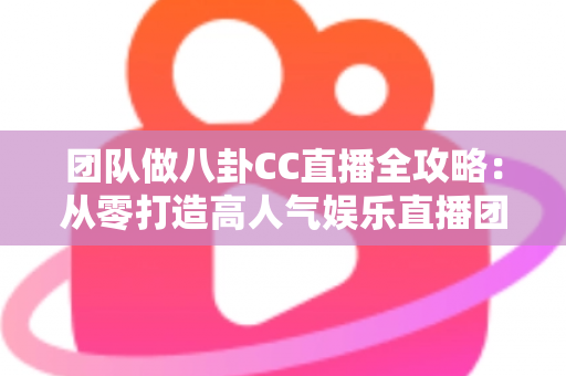 团队做八卦CC直播全攻略：从零打造高人气娱乐直播团队的实战指南