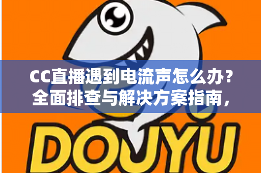 CC直播遇到电流声怎么办?全面排查与解决方案指南,让直播音质瞬间清晰 CC直播遇到电流声怎么办?全面排查与解决方案指南,让直播音质瞬间清晰