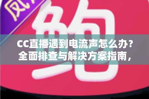 CC直播遇到电流声怎么办?全面排查与解决方案指南,让直播音质瞬间清晰 CC直播遇到电流声怎么办?全面排查与解决方案指南,让直播音质瞬间清晰