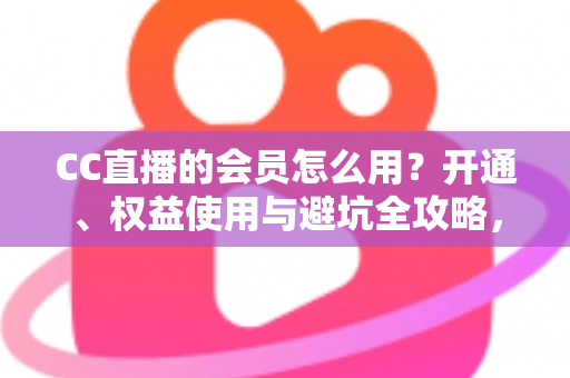 CC直播的会员怎么用？开通、权益使用与避坑全攻略，一篇看懂会员玩法
