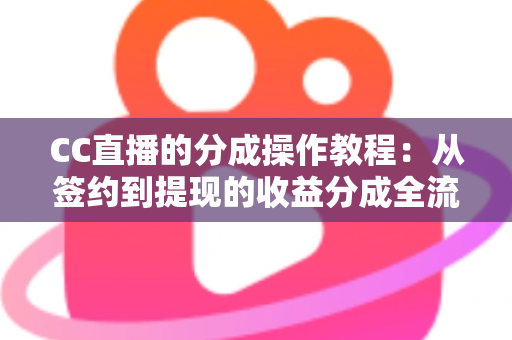 CC直播的分成操作教程：从签约到提现的收益分成全流程指南