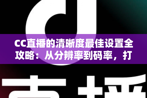CC直播的清晰度最佳设置全攻略:从分辨率到码率,打造高清流畅直播体验 CC直播的清晰度最佳设置全攻略:从分辨率到码率,打造高清流畅直播体验