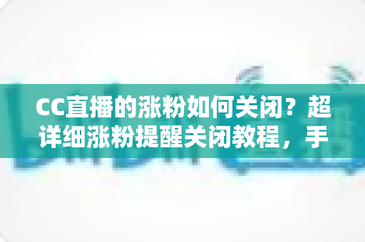 CC直播的涨粉如何关闭?超详细涨粉提醒关闭教程,手把手教你打造清爽的消息通知体验 CC直播的涨粉如何关闭?超详细涨粉提醒关闭教程,手把手教你打造清爽的消息通知体验