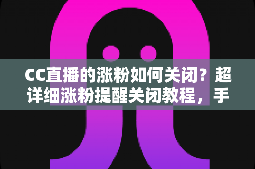 CC直播的涨粉如何关闭?超详细涨粉提醒关闭教程,手把手教你打造清爽的消息通知体验 CC直播的涨粉如何关闭?超详细涨粉提醒关闭教程,手把手教你打造清爽的消息通知体验