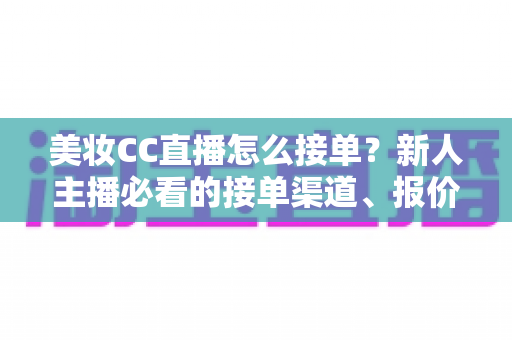 美妆CC直播怎么接单?新人主播必看的接单渠道、报价技巧与避坑全攻略 美妆CC直播怎么接单?新人主播必看的接单渠道、报价技巧与避坑全攻略