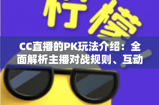 CC直播的PK玩法介绍：全面解析主播对战规则、互动技巧与观赛指南