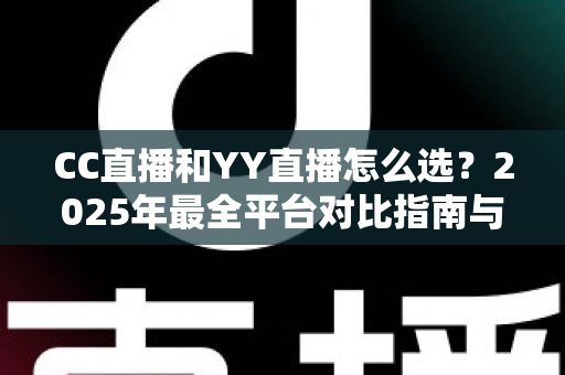 CC直播和YY直播怎么选?2025年最全平台对比指南与实用建议 CC直播和YY直播怎么选?2025年最全平台对比指南与实用建议