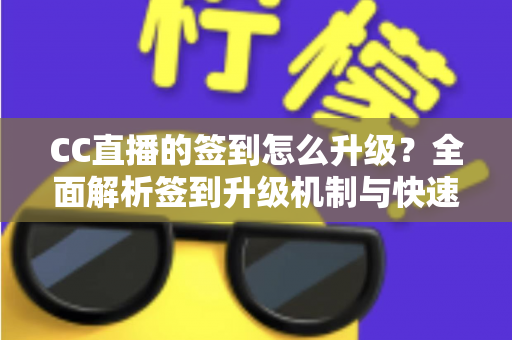 CC直播的签到怎么升级？全面解析签到升级机制与快速提升等级的实用攻略
