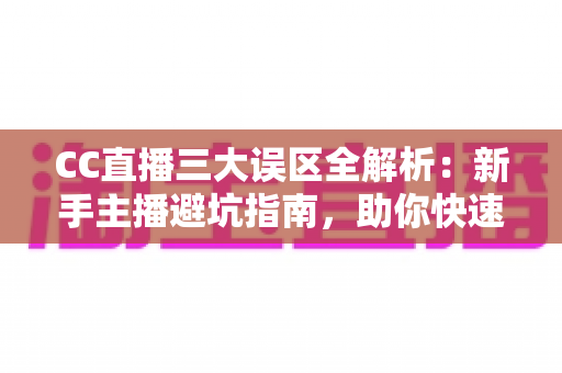 CC直播三大误区全解析：新手主播避坑指南，助你快速打造高人气直播间