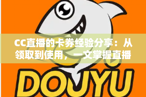CC直播的卡券经验分享：从领取到使用，一文掌握直播间卡券玩法全攻略