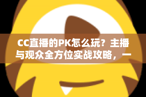 CC直播的PK怎么玩?主播与观众全方位实战攻略,一学就会的互动玩法指南 CC直播的PK怎么玩?主播与观众全方位实战攻略,一学就会的互动玩法指南