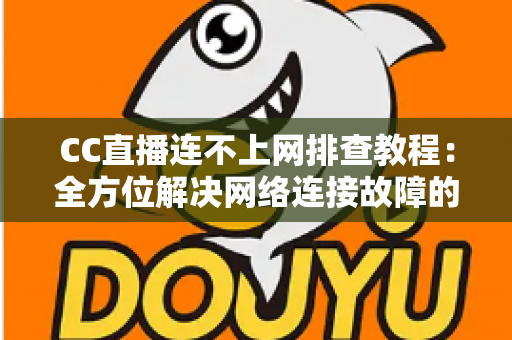 CC直播连不上网排查教程：全方位解决网络连接故障的实用指南