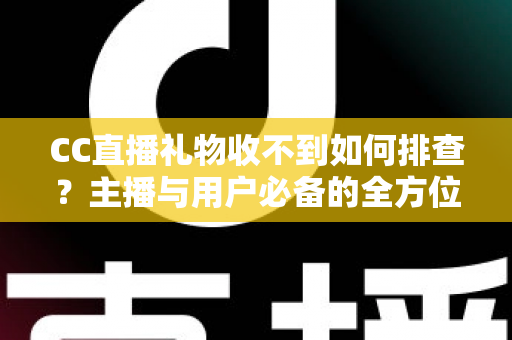 CC直播礼物收不到如何排查？主播与用户必备的全方位故障解决指南