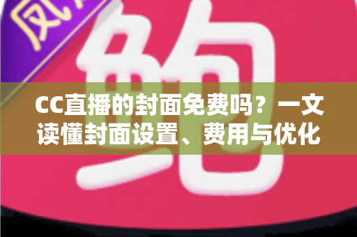 CC直播的封面免费吗?一文读懂封面设置、费用与优化技巧 CC直播的封面免费吗?一文读懂封面设置、费用与优化技巧