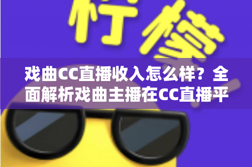 戏曲CC直播收入怎么样？全面解析戏曲主播在CC直播平台的真实收益、变现途径与发展前景