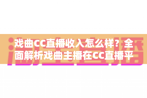 戏曲CC直播收入怎么样？全面解析戏曲主播在CC直播平台的真实收益、变现途径与发展前景