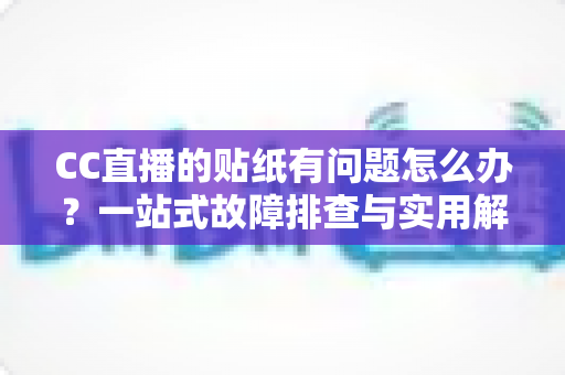 CC直播的贴纸有问题怎么办？一站式故障排查与实用解决指南