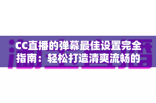 CC直播的弹幕最佳设置完全指南：轻松打造清爽流畅的观看体验