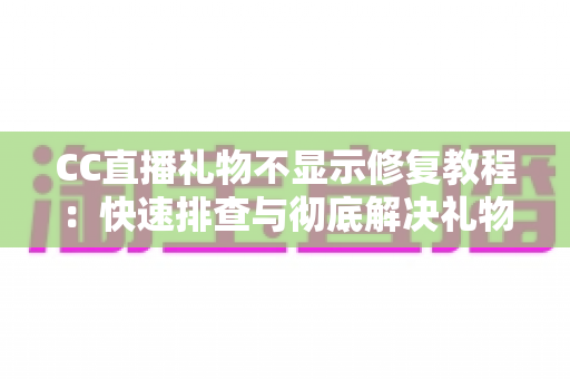CC直播礼物不显示修复教程:快速排查与彻底解决礼物异常的完整实用指南 CC直播礼物不显示修复教程:快速排查与彻底解决礼物异常的完整实用指南