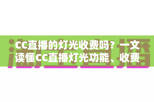 CC直播的灯光收费吗?一文读懂CC直播灯光功能、收费规则与使用技巧 CC直播的灯光收费吗?一文读懂CC直播灯光功能、收费规则与使用技巧