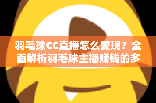 羽毛球CC直播怎么变现?全面解析羽毛球主播赚钱的多种途径与实战技巧 羽毛球CC直播怎么变现?全面解析羽毛球主播赚钱的多种途径与实战技巧