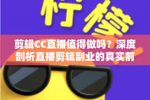 剪辑CC直播值得做吗？深度剖析直播剪辑副业的真实前景、收益与入行指南