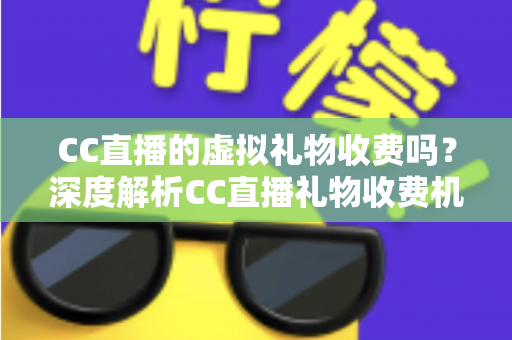 CC直播的虚拟礼物收费吗?深度解析CC直播礼物收费机制、充值规则与理性消费全攻略 CC直播的虚拟礼物收费吗?深度解析CC直播礼物收费机制、充值规则与理性消费全攻略