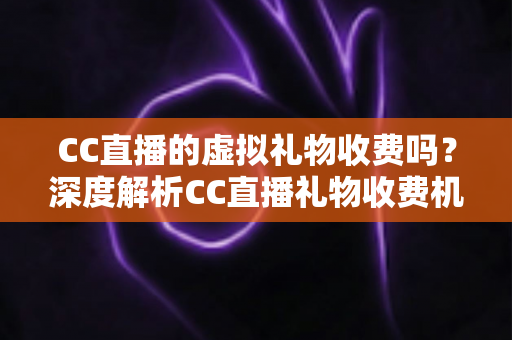 CC直播的虚拟礼物收费吗？深度解析CC直播礼物收费机制、充值规则与理性消费全攻略