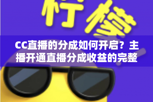 CC直播的分成如何开启?主播开通直播分成收益的完整攻略与实战指南 CC直播的分成如何开启?主播开通直播分成收益的完整攻略与实战指南