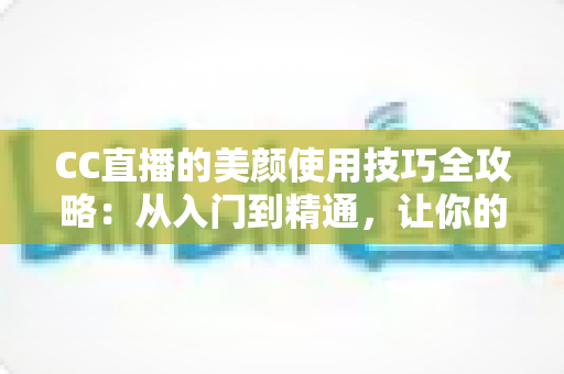 CC直播的美颜使用技巧全攻略:从入门到精通,让你的直播间颜值瞬间提升 CC直播的美颜使用技巧全攻略:从入门到精通,让你的直播间颜值瞬间提升