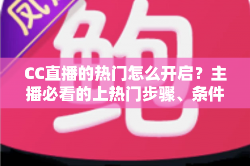CC直播的热门怎么开启？主播必看的上热门步骤、条件与技巧全解析