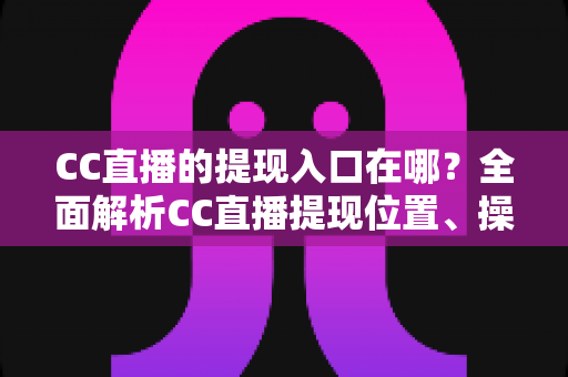 CC直播的提现入口在哪？全面解析CC直播提现位置、操作步骤与注意事项